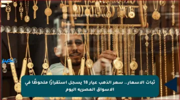 ثبات الأسعار.. سعر الذهب عيار 18 يسجل استقرارًا ملحوظًا في الأسواق المصرية اليوم